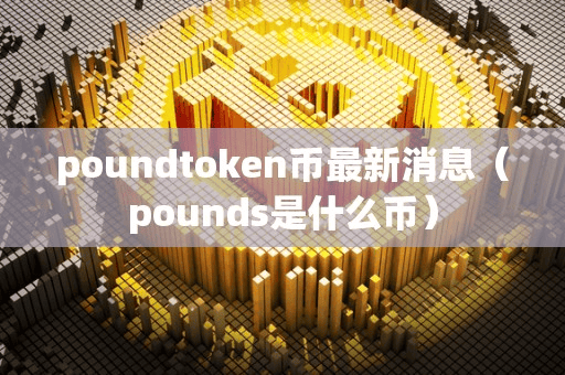 poundtoken币最新消息(pound是什么币)