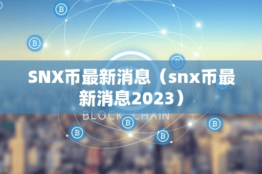 SNX币最新消息(nx币最新消息2023)