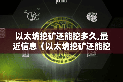 以太坊挖矿还能挖多久,最近信息(以太坊挖矿还能挖多久,最近信息没有了)