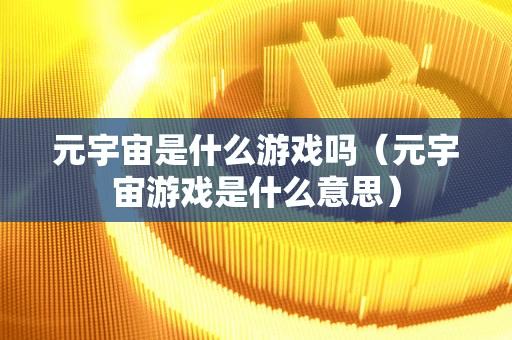 元宇宙是什么游戏吗(元宇宙游戏是什么意思)