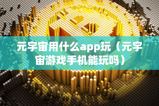 元宇宙用什么app玩(元宇宙游戏手机能玩吗)