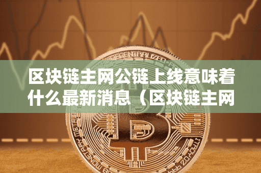区块链主网公链上线意味着什么最新消息(区块链主网和公链有什么区别)