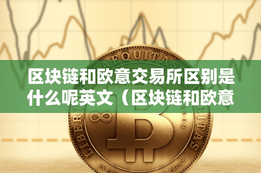 区块链和欧意交易所区别是什么呢英文(区块链和欧意交易所区别是什么呢英文翻译)