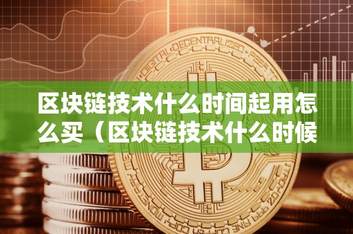 区块链技术什么时间起用怎么买(区块链技术什么时候开始有)