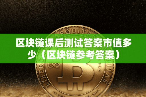 区块链课后测试答案市值多少(区块链参考答案)