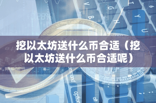 挖以太坊送什么币合适(挖以太坊送什么币合适呢)