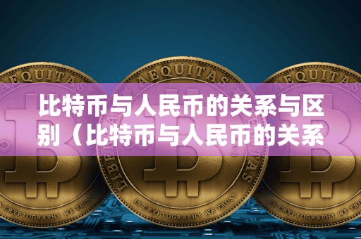 比特币与人民币的关系与区别(比特币与人民币的关系与区别是什么)