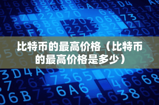 比特币的最高价格(比特币的最高价格是多少)