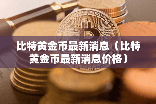 比特黄金币最新消息(比特黄金币最新消息价格)