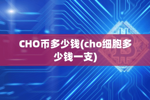 CHO币多少钱(cho细胞多少钱一支)