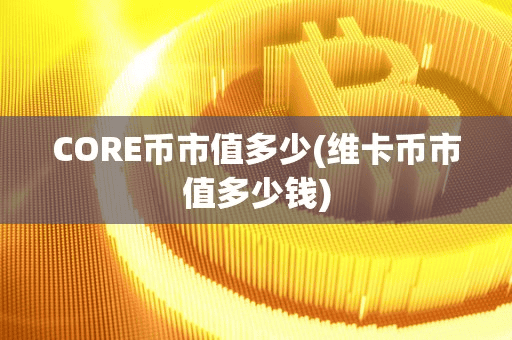 CORE币市值多少(维卡币市值多少钱)