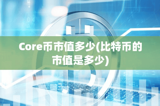 Core币市值多少(比特币的市值是多少)