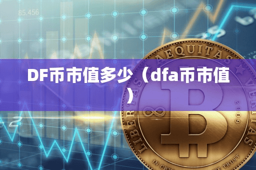 DF币市值多少(dfa币市值)