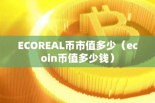 ECOREAL币市值多少(ecoin币值多少钱)