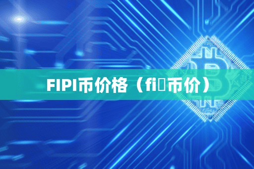 FIPI币价格(fi乚币价)