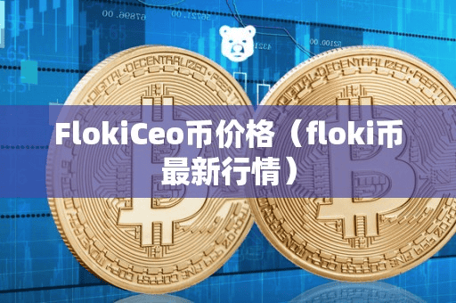 FlokiCeo币价格(floki币最新行情)