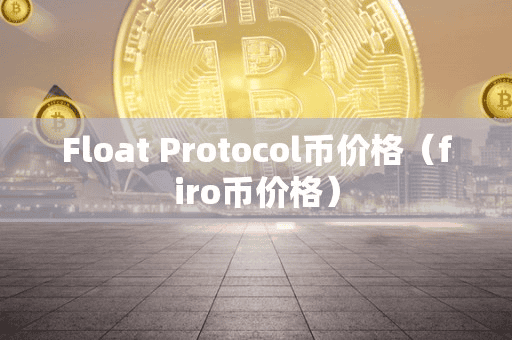 Float Protocol币价格(firo币价格)