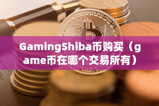 GamingShiba币购买(game币在哪个交易所有)