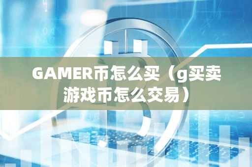 GAMER币怎么买(g买卖游戏币怎么交易)