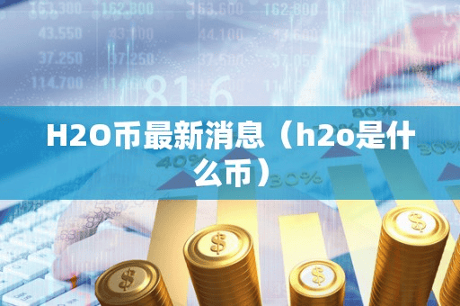 H2O币最新消息(h2o是什么币)