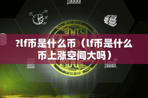 lf币是什么币(lf币是什么币上涨空间大吗)