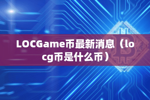 LOCGame币最新消息(locg币是什么币)