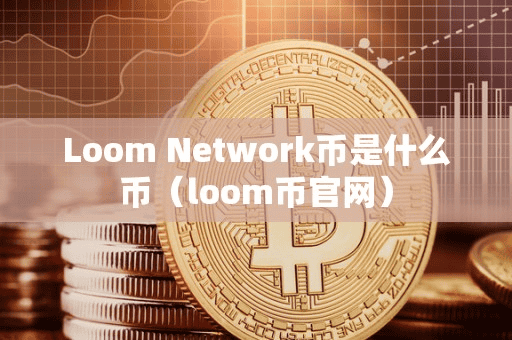 Loom Network币是什么币(loom币官网)