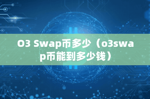 O3 Swap币多少(o3wap币能到多少钱)