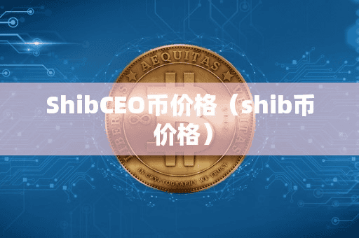 ShibCEO币价格(hib币 价格)