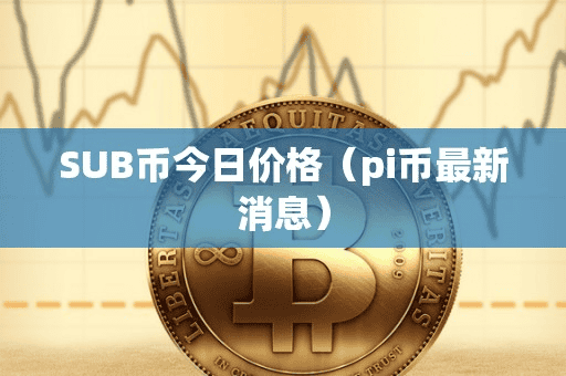 SUB币今日价格(pi币最新消息)