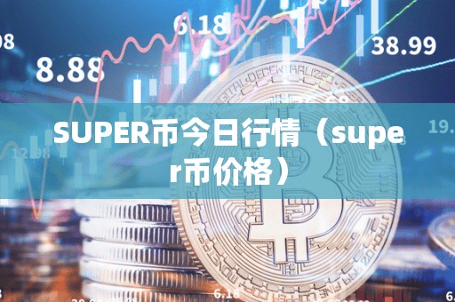 SUPER币今日行情(uper币价格)