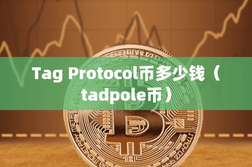 Tag Protocol币多少钱(tadpole币)