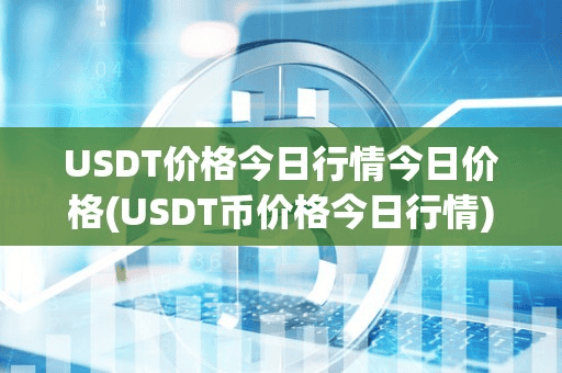 USDT价格今日行情今日价格(USDT币价格今日行情)
