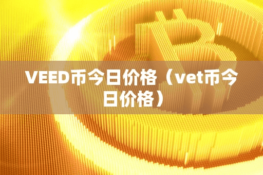 VEED币今日价格(vet币今日价格)