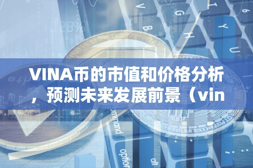 VINA币的市值和价格分析,预测未来发展前景(vine币)