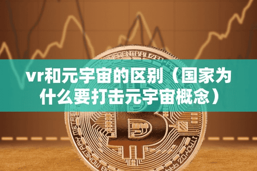 vr和元宇宙的区别(国家为什么要打击元宇宙概念)
