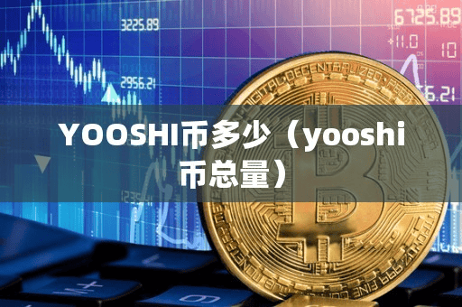 YOOSHI币多少(yoohi币总量)