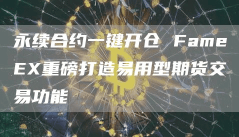 永续合约一键开仓 FameEX重磅打造易用型期货交易功能
