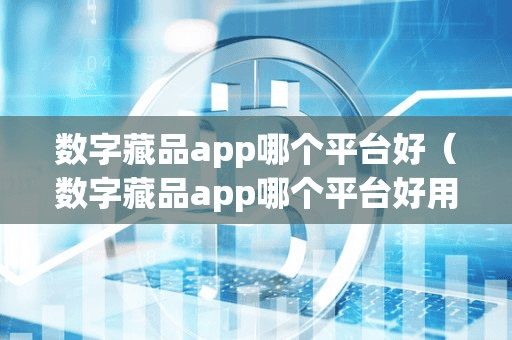 数字藏品app哪个平台好(数字藏品app哪个平台好用)