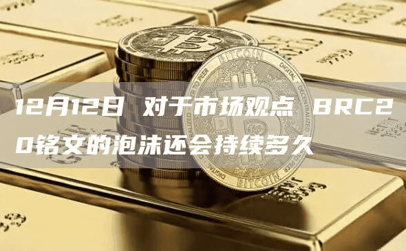 12月12日 对于市场观点 BRC20铭文的泡沫还会持续多久