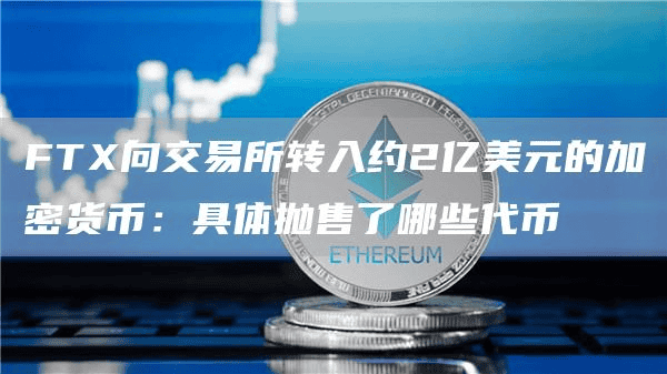 FTX向交易所转入约2亿美元的加密货币:具体抛售了哪些代币