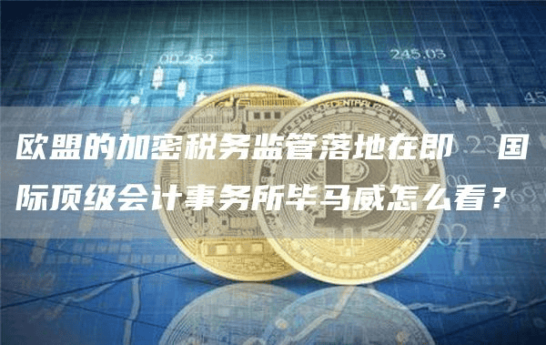 欧盟的加密税务监管落地在即 国际顶级会计事务所毕马威怎么看?