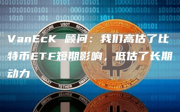 VanEcK 顾问:我们高估了比特币ETF短期影响,低估了长期动力